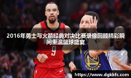 2016年勇士与火箭经典对决比赛录像回顾精彩瞬间重温篮球盛宴